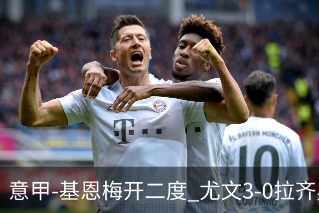 意甲-基恩梅开二度 尤文3-0拉齐奥力夺6连胜进前3